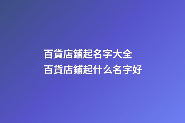 百貨店鋪起名字大全 百貨店鋪起什么名字好-第1張-店鋪起名-玄機派